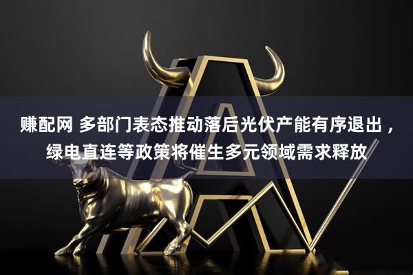 赚配网 多部门表态推动落后光伏产能有序退出 ,绿电直连等政策将催生多元领域需求释放