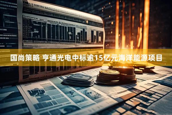 国尚策略 亨通光电中标逾15亿元海洋能源项目