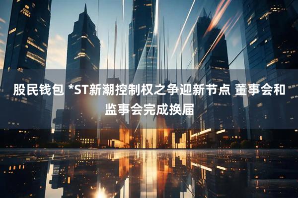 股民钱包 *ST新潮控制权之争迎新节点 董事会和监事会完成换届