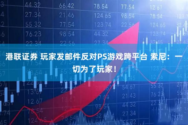 港联证券 玩家发邮件反对PS游戏跨平台 索尼：一切为了玩家！