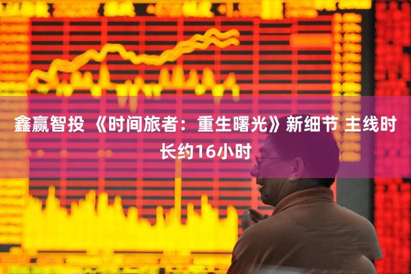 鑫赢智投 《时间旅者：重生曙光》新细节 主线时长约16小时