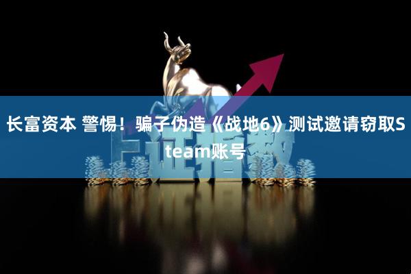 长富资本 警惕！骗子伪造《战地6》测试邀请窃取Steam账号