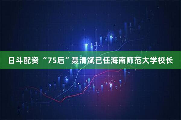 日斗配资 “75后”聂清斌已任海南师范大学校长
