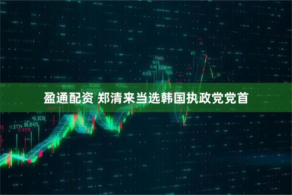 盈通配资 郑清来当选韩国执政党党首