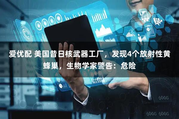 爱优配 美国昔日核武器工厂，发现4个放射性黄蜂巢，生物学家警告：危险