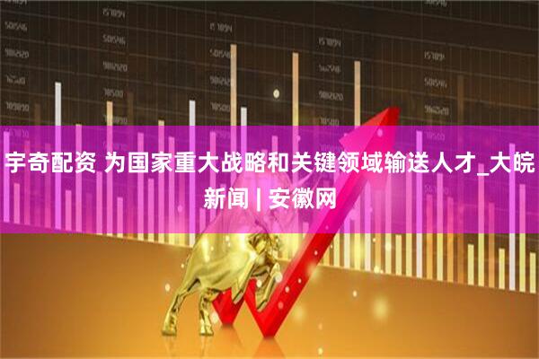 宇奇配资 为国家重大战略和关键领域输送人才_大皖新闻 | 安徽网