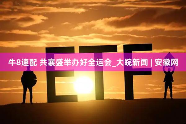 牛8速配 共襄盛举办好全运会_大皖新闻 | 安徽网