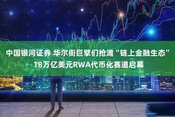 中国银河证券 华尔街巨擘们抢滩“链上金融生态” 18万亿美元RWA代币化赛道启幕