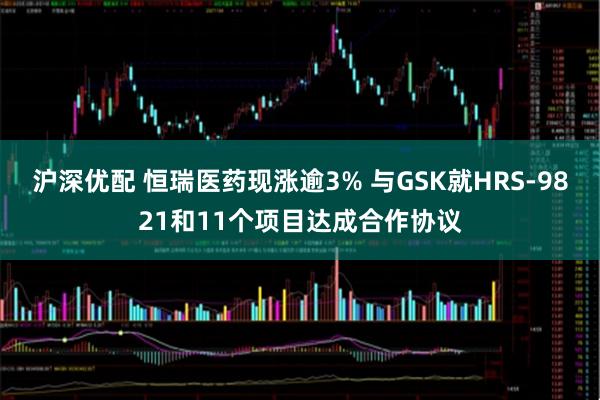 沪深优配 恒瑞医药现涨逾3% 与GSK就HRS-9821和11个项目达成合作协议