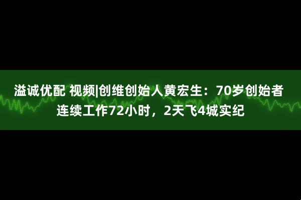 溢诚优配 视频|创维创始人黄宏生：70岁创始者 连续工作72小时，2天飞4城实纪