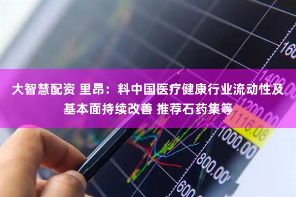 大智慧配资 里昂：料中国医疗健康行业流动性及基本面持续改善 推荐石药集等