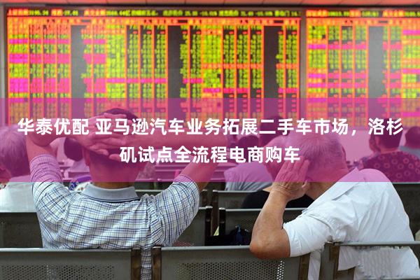 华泰优配 亚马逊汽车业务拓展二手车市场，洛杉矶试点全流程电商购车