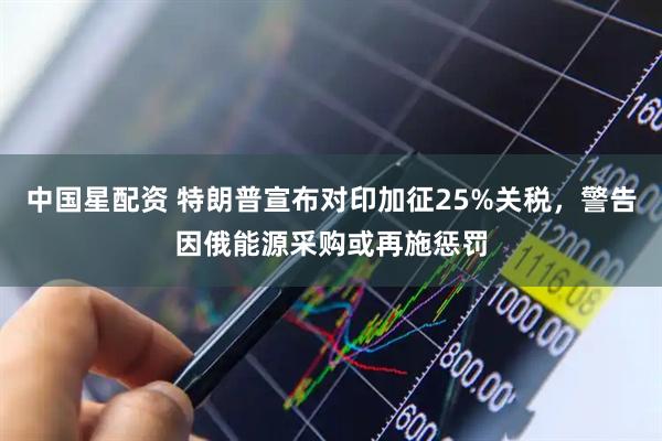 中国星配资 特朗普宣布对印加征25%关税，警告因俄能源采购或再施惩罚