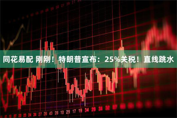 同花易配 刚刚！特朗普宣布：25%关税！直线跳水