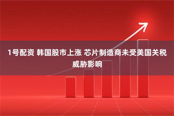 1号配资 韩国股市上涨 芯片制造商未受美国关税威胁影响
