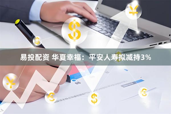 易投配资 华夏幸福：平安人寿拟减持3%