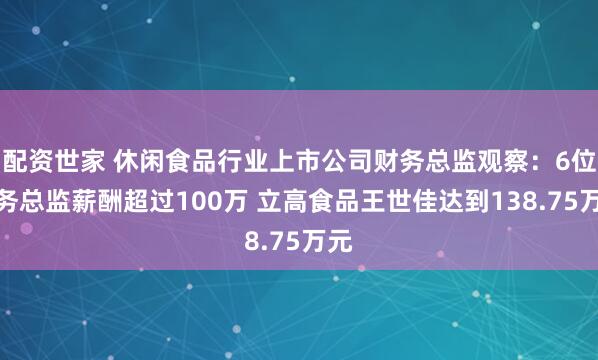 配资世家 休闲食品行业上市公司财务总监观察：6位财务总监薪酬超过100万 立高食品王世佳达到138.75万元
