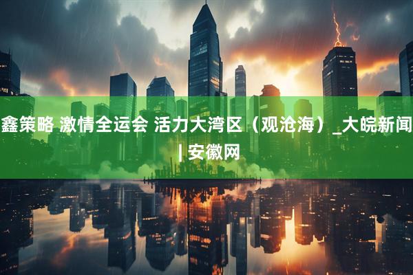 鑫策略 激情全运会 活力大湾区（观沧海）_大皖新闻 | 安徽网