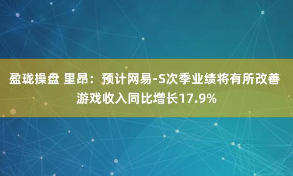盈珑操盘 里昂：预计网易-S次季业绩将有所改善 游戏收入同比增长17.9%