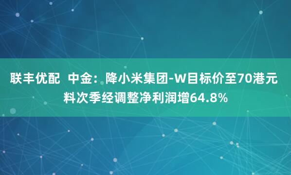 联丰优配  中金：降小米集团-W目标价至70港元 料次季经调整净利润增64.8%