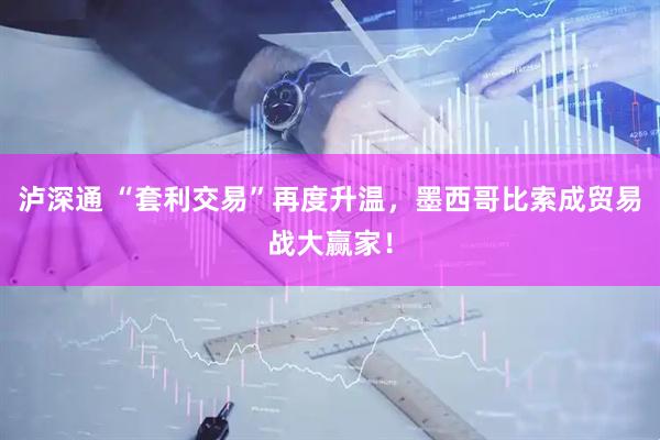 泸深通 “套利交易”再度升温，墨西哥比索成贸易战大赢家！