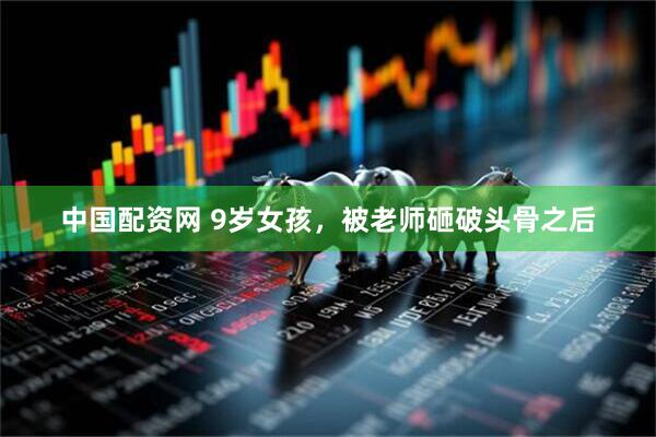 中国配资网 9岁女孩，被老师砸破头骨之后