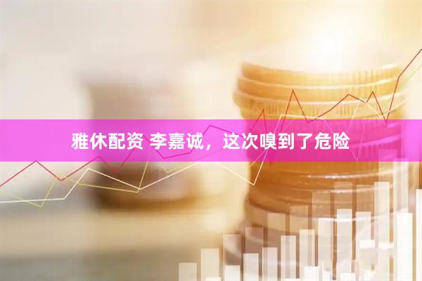 雅休配资 李嘉诚，这次嗅到了危险