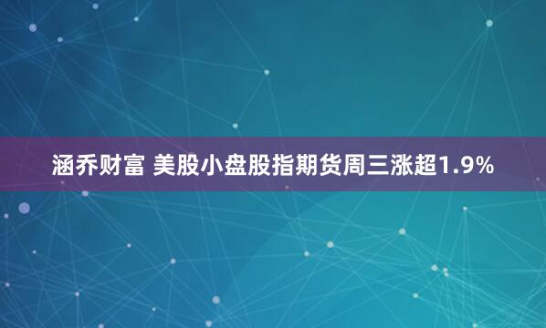 涵乔财富 美股小盘股指期货周三涨超1.9%