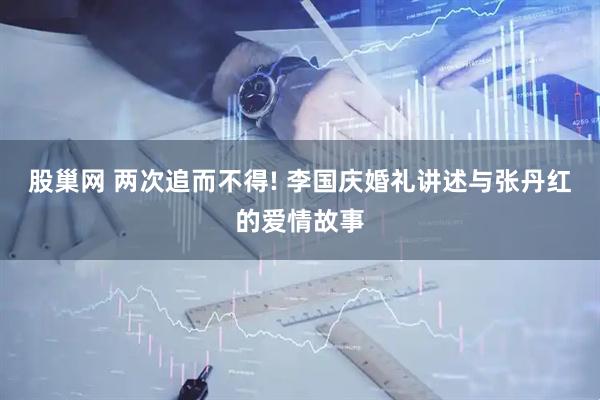 股巢网 两次追而不得! 李国庆婚礼讲述与张丹红的爱情故事
