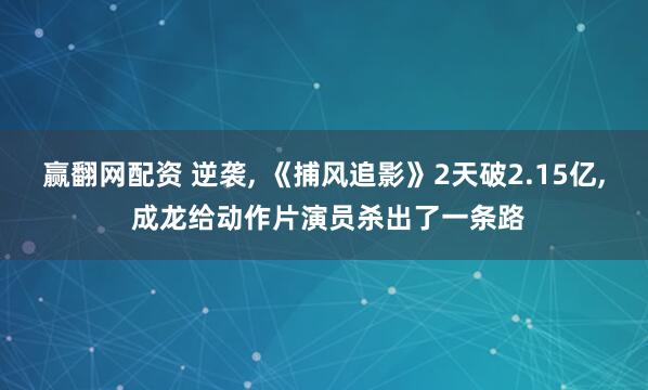 赢翻网配资 逆袭, 《捕风追影》2天破2.15亿, 成龙给动作片演员杀出了一条路