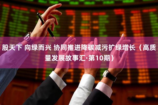 股天下 向绿而兴 协同推进降碳减污扩绿增长（高质量发展故事汇·第10期）