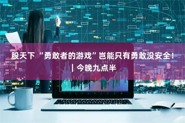 股天下 “勇敢者的游戏”岂能只有勇敢没安全！｜今晚九点半