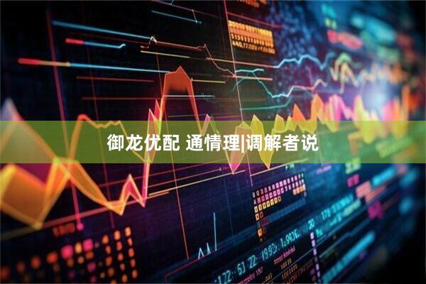 御龙优配 通情理|调解者说