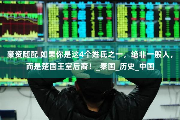 豪资随配 如果你是这4个姓氏之一，绝非一般人，而是楚国王室后裔！_秦国_历史_中国