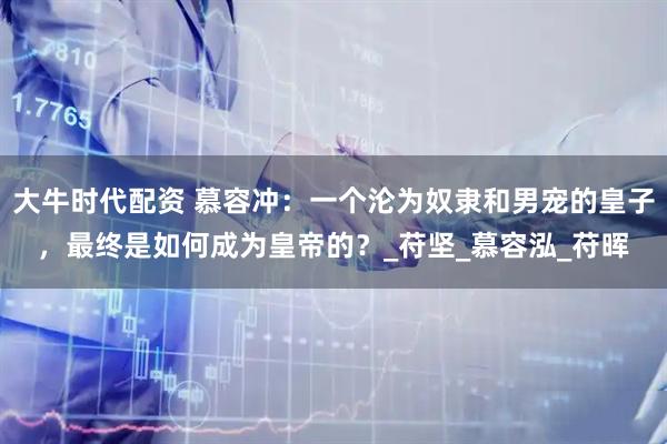 大牛时代配资 慕容冲：一个沦为奴隶和男宠的皇子，最终是如何成为皇帝的？_苻坚_慕容泓_苻晖