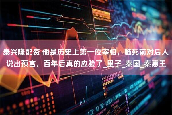 泰兴隆配资 他是历史上第一位宰相，临死前对后人说出预言，百年后真的应验了_里子_秦国_秦惠王