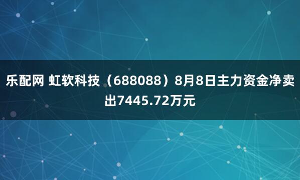 乐配网 虹软科技（688088）8月8日主力资金净卖出7445.72万元