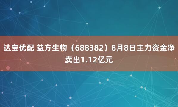 达宝优配 益方生物（688382）8月8日主力资金净卖出1.12亿元