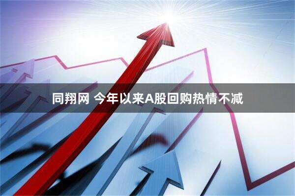 同翔网 今年以来A股回购热情不减