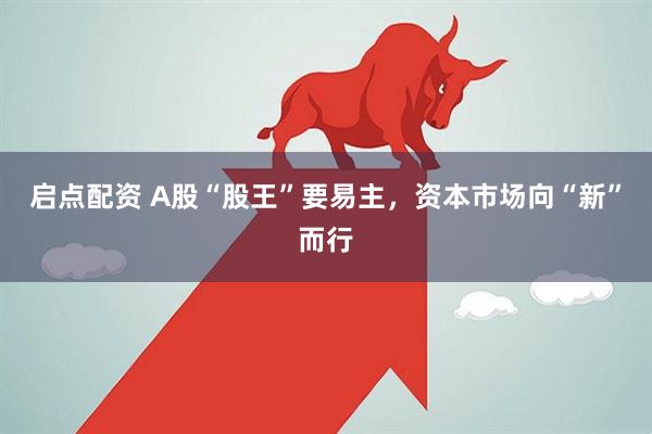启点配资 A股“股王”要易主,资本市场向“新”而行