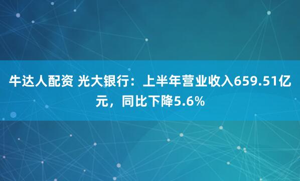 牛达人配资 光大银行：上半年营业收入659.51亿元，同比下降5.6%