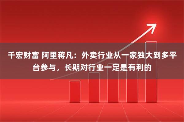 千宏财富 阿里蒋凡:外卖行业从一家独大到多平台参与,长期对行业一定是有利的
