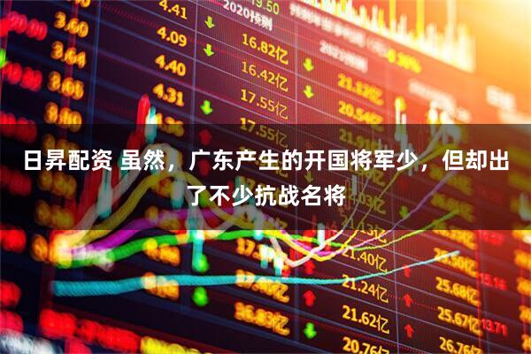 日昇配资 虽然,广东产生的开国将军少,但却出了不少抗战名将