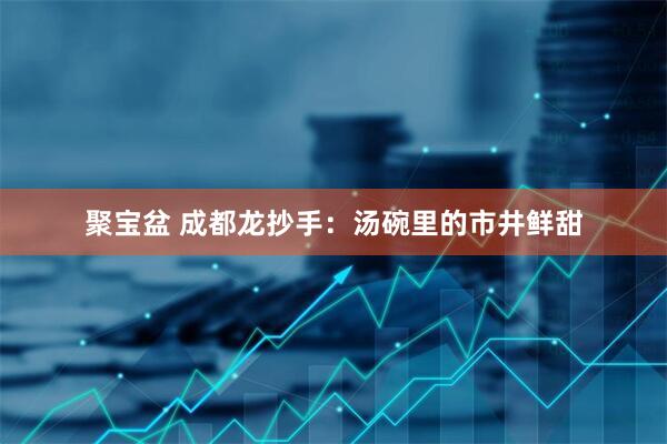 聚宝盆 成都龙抄手：汤碗里的市井鲜甜