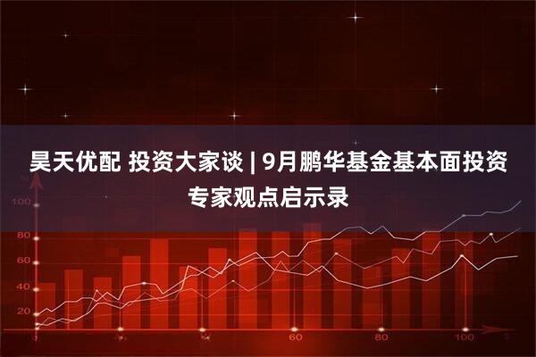 昊天优配 投资大家谈 | 9月鹏华基金基本面投资专家观点启示录