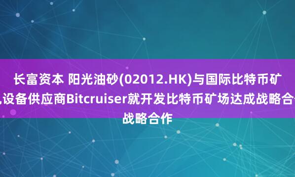 长富资本 阳光油砂(02012.HK)与国际比特币矿机设备供应商Bitcruiser就开发比特币矿场达成战略合作
