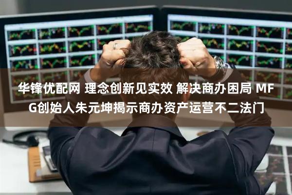 华锋优配网 理念创新见实效 解决商办困局 MFG创始人朱元坤揭示商办资产运营不二法门