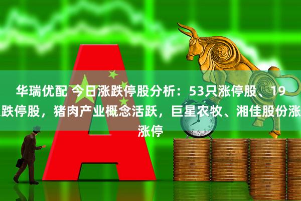 华瑞优配 今日涨跌停股分析:53只涨停股、19只跌停股,猪肉产业概念活跃,巨星农牧、湘佳股份涨停