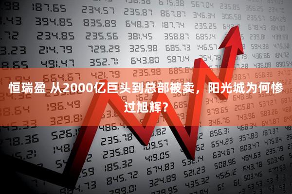 恒瑞盈 从2000亿巨头到总部被卖,阳光城为何惨过旭辉?