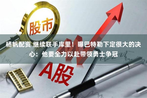 杨帆配资 继续联手库里!曝巴特勒下定很大的决心:他要全力以赴带领勇士争冠